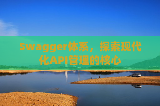 Swagger体系,探索现代化API管理的核心