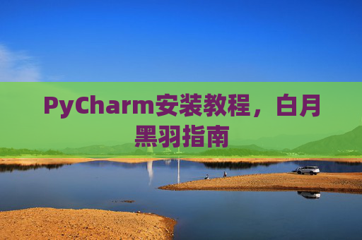PyCharm安装教程，白月黑羽指南